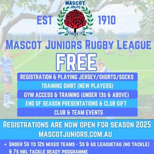 REGISTRATIONS ARE OPEN FOR SEASON 2025

Established in 1910, Mascot will be celebrating its 115th year in season 2025.

🏈 Mini and Mod League

We cater to mixed sides from Under 5s to 12s, with the Under 5s and 6s playing league tag in an inclusive and fun environment. The Under 7s will take part in the NRL Tackle Ready program before entering the tackle version of the game after the program is complete. Under 8s to 12s play modified versions of rugby league, playing tackle.

🏈 Girls/Women's Rugby League

Subject to final confirmation from the junior league, an Under 8s, 10s, and 12s girls-only competition will be offered on Wednesday afternoons/evenings. We would be looking at fielding sides in all three age groups (please note that you can play in these girls-only sides even if you don’t play for Mascot on a Sunday, get in contact with us to arrange this).

Our Under 14s and 16s girls-only teams will commence the girl’s academy training over the Christmas period and the new year. An update about that exciting program will be posted on our social media platforms shortly, including the dates and times. This is open to all current and new players (all girls turning 13, 14, 15, and 16 in 2025 are welcome).

The highly successful Open Women's team will also be returning for another big season in 2025.

🏈 International Boys/Men's Teams

Our senior sides from Under 13s to A/A Reserves will be back training at Mascot Oval officially in February (dates TBC).

Please make sure you follow us for updates as we head towards the new season.

The registration link is in our bio or head over to mascotjuniors.com.au